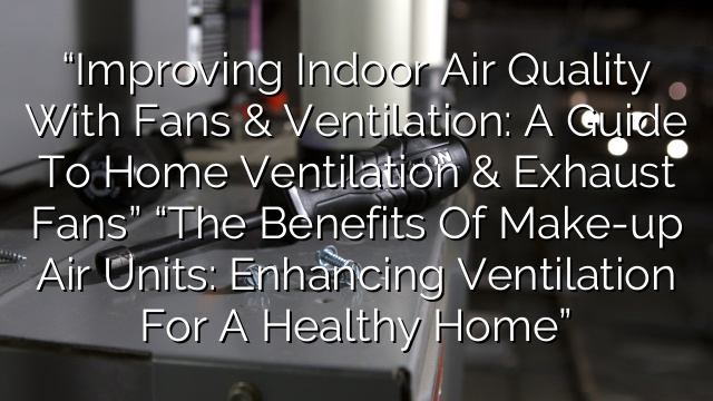 “Improving Indoor Air Quality with Fans & Ventilation: A Guide to Home Ventilation & Exhaust Fans”
“The Benefits of Make-up Air Units: Enhancing Ventilation for a Healthy Home”