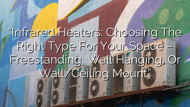 “Infrared Heaters: Choosing the Right Type for Your Space – Freestanding, Wall Hanging, or Wall/Ceiling Mount”