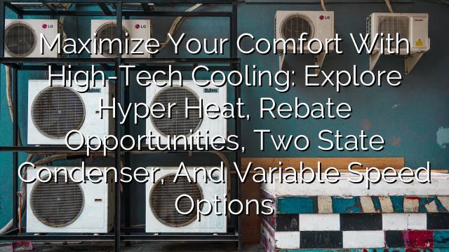 Maximize Your Comfort with High-Tech Cooling: Explore Hyper Heat, Rebate Opportunities, Two State Condenser, and Variable Speed Options