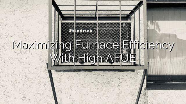 Maximizing Furnace Efficiency with High AFUE