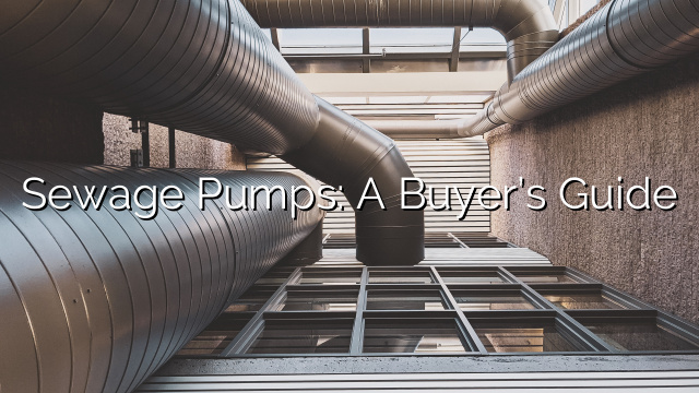 Sewage Pumps: A Buyer’s Guide