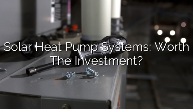 Solar Heat Pump Systems: Worth the Investment?