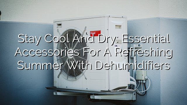 Stay Cool and Dry: Essential Accessories for a Refreshing Summer with Dehumidifiers