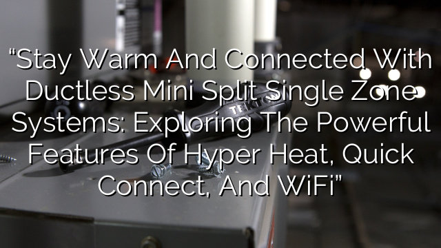 “Stay Warm and Connected with Ductless Mini Split Single Zone Systems: Exploring the Powerful Features of Hyper Heat, Quick Connect, and WiFi”