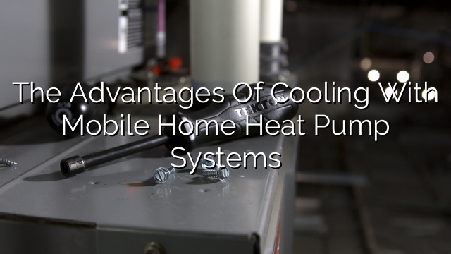 The Advantages of Cooling with Mobile Home Heat Pump Systems