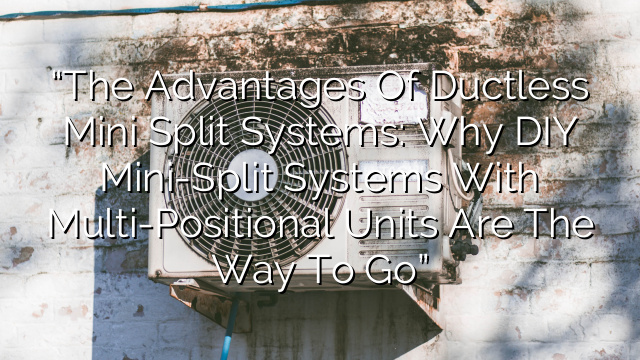 “The Advantages of Ductless Mini Split Systems: Why DIY Mini-Split Systems with Multi-Positional Units are the Way to Go”