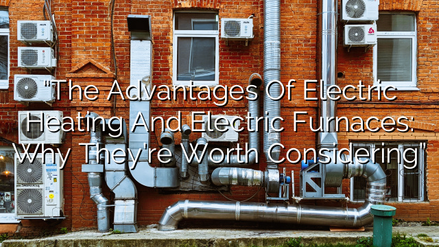 “The Advantages of Electric Heating and Electric Furnaces: Why They’re Worth Considering”