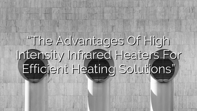 “The Advantages of High Intensity Infrared Heaters for Efficient Heating Solutions”