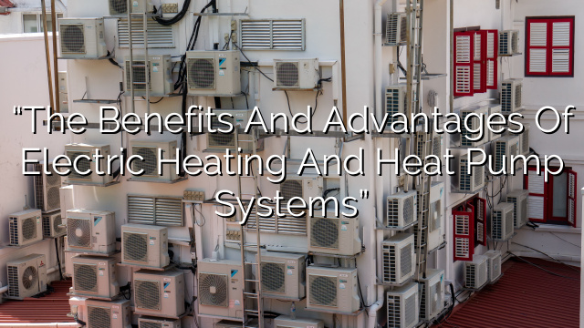 “The Benefits and Advantages of Electric Heating and Heat Pump Systems”