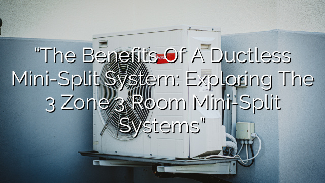 “The Benefits of a Ductless Mini-Split System: Exploring the 3 Zone 3 Room Mini-Split Systems”