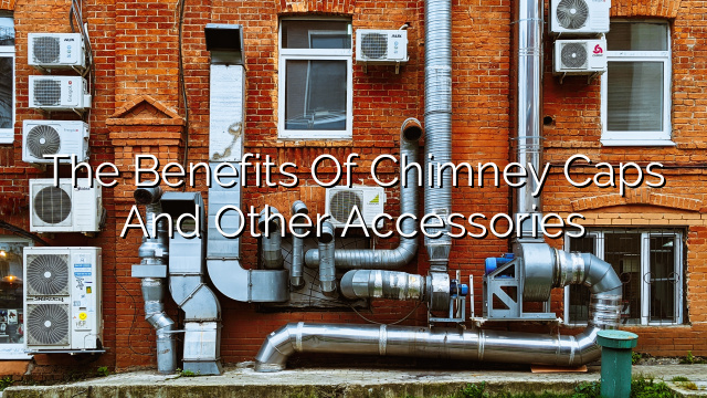 The Benefits of Chimney Caps and Other Accessories