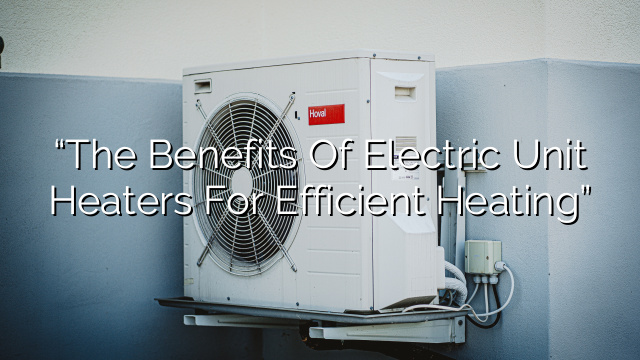 “The Benefits of Electric Unit Heaters for Efficient Heating”