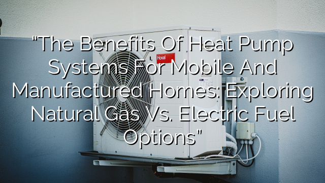 “The Benefits of Heat Pump Systems for Mobile and Manufactured Homes: Exploring Natural Gas vs. Electric Fuel Options”