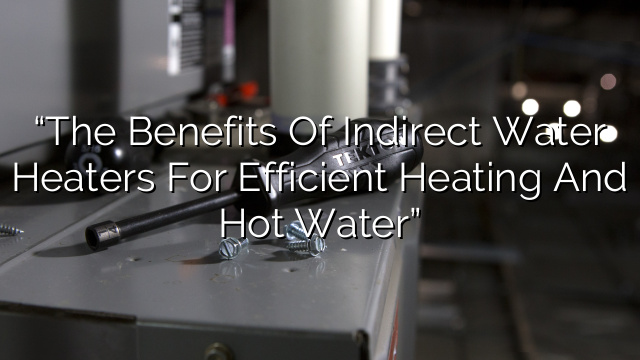 “The Benefits of Indirect Water Heaters for Efficient Heating and Hot Water”