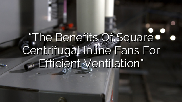 “The Benefits of Square Centrifugal Inline Fans for Efficient Ventilation”