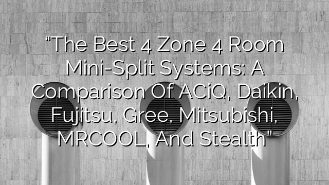 “The Best 4 Zone 4 Room Mini-Split Systems: A Comparison of ACiQ, Daikin, Fujitsu, Gree, Mitsubishi, MRCOOL, and Stealth”