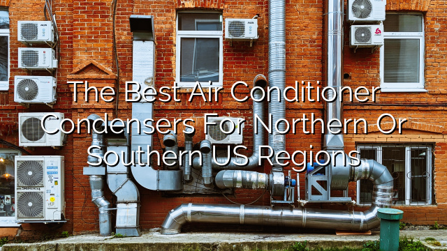 The Best Air Conditioner Condensers for Northern or Southern US Regions