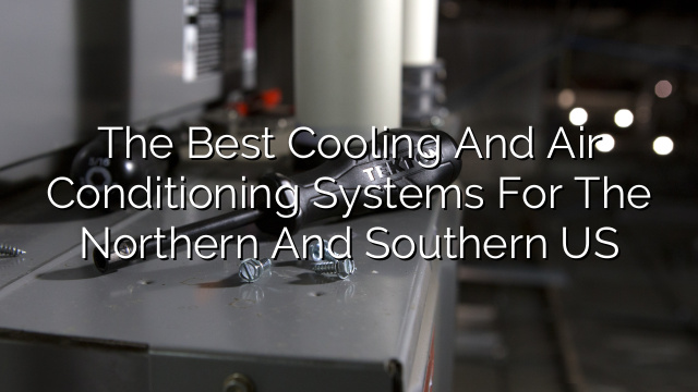 The Best Cooling and Air Conditioning Systems for the Northern and Southern US