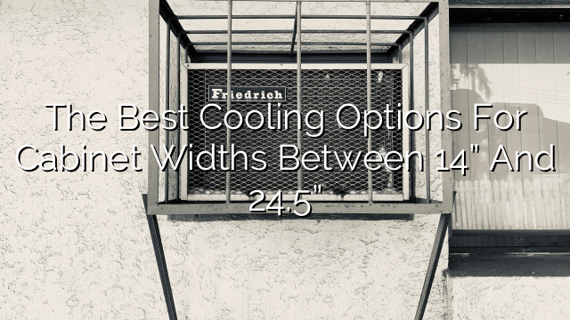 The Best Cooling Options for Cabinet Widths between 14” and 24.5”