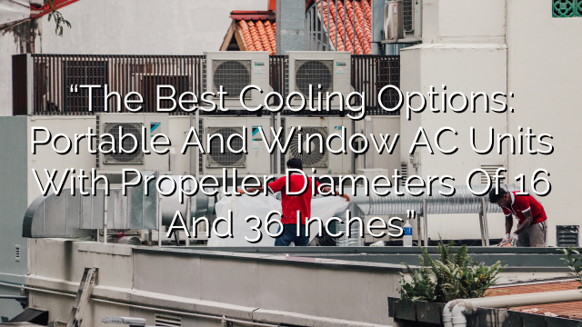 “The Best Cooling Options: Portable and Window AC Units with Propeller Diameters of 16″ and 36 Inches”