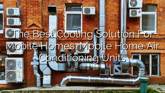The Best Cooling Solution for Mobile Homes: Mobile Home Air Conditioning Units