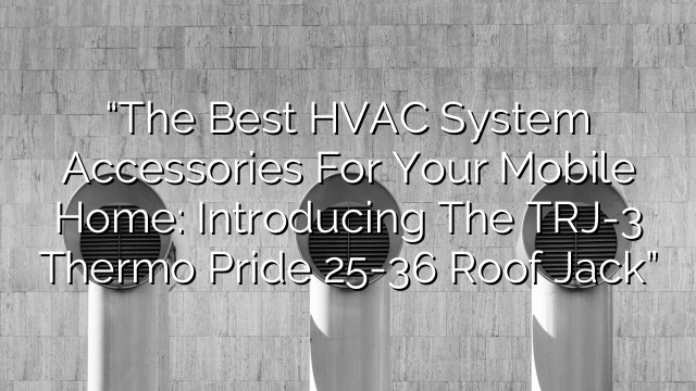 “The Best HVAC System Accessories for Your Mobile Home: Introducing the TRJ-3 Thermo Pride 25-36 Roof Jack”