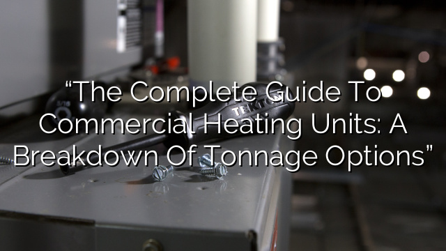 “The Complete Guide to Commercial Heating Units: A Breakdown of Tonnage Options”