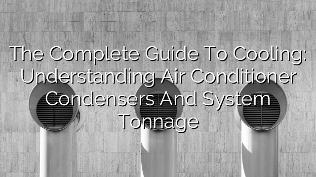The Complete Guide to Cooling: Understanding Air Conditioner Condensers and System Tonnage