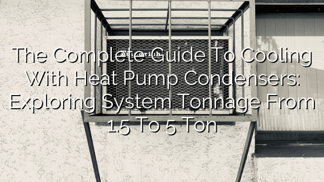 The Complete Guide to Cooling with Heat Pump Condensers: Exploring System Tonnage from 1.5 to 5 Ton