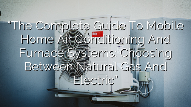 “The Complete Guide to Mobile Home Air Conditioning and Furnace Systems: Choosing Between Natural Gas and Electric”