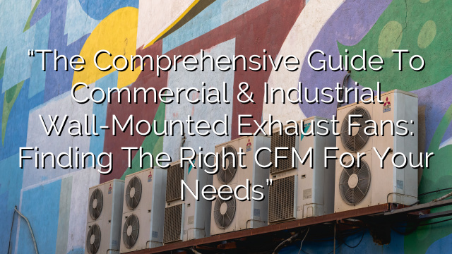 “The Comprehensive Guide to Commercial & Industrial Wall-Mounted Exhaust Fans: Finding the Right CFM for Your Needs”