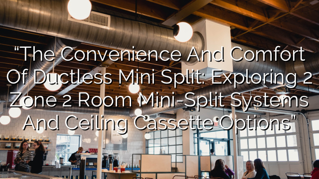 “The Convenience and Comfort of Ductless Mini Split: Exploring 2 Zone 2 Room Mini-Split Systems and Ceiling Cassette Options”