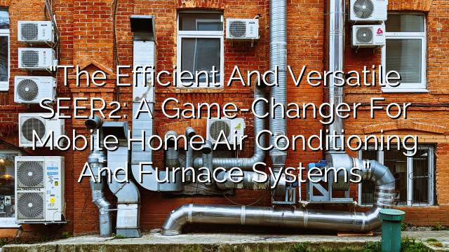 “The Efficient and Versatile SEER2: A Game-Changer for Mobile Home Air Conditioning and Furnace Systems”