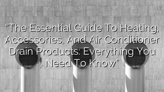 “The Essential Guide to Heating, Accessories, and Air Conditioner Drain Products: Everything You Need to Know”
