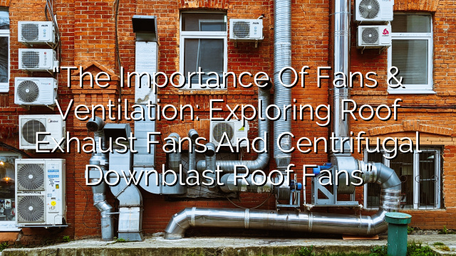“The Importance of Fans & Ventilation: Exploring Roof Exhaust Fans and Centrifugal Downblast Roof Fans”