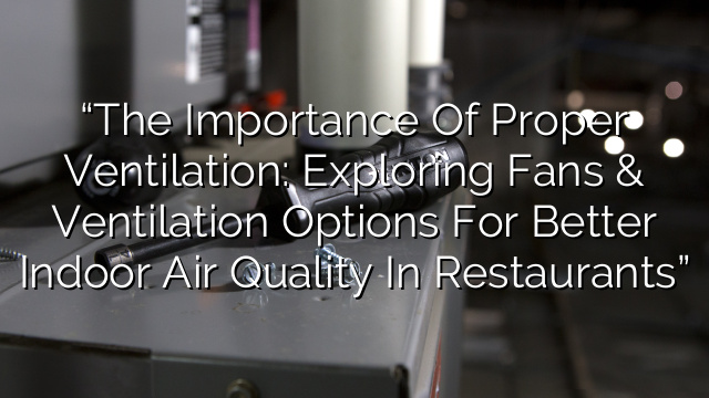 “The Importance of Proper Ventilation: Exploring Fans & Ventilation Options for Better Indoor Air Quality in Restaurants”