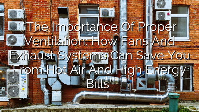 “The Importance of Proper Ventilation: How Fans and Exhaust Systems can Save You from Hot Air and High Energy Bills”