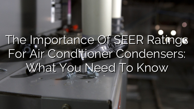 The Importance of SEER Ratings for Air Conditioner Condensers: What You Need to Know