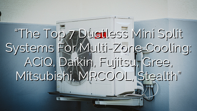 “The Top 7 Ductless Mini Split Systems for Multi-Zone Cooling: ACiQ, Daikin, Fujitsu, Gree, Mitsubishi, MRCOOL, Stealth”