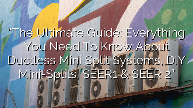 “The Ultimate Guide: Everything You Need to Know About Ductless Mini Split Systems, DIY Mini-Splits, SEER1 & SEER 2”