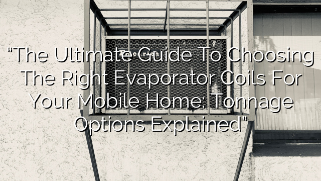 “The Ultimate Guide to Choosing the Right Evaporator Coils for Your Mobile Home: Tonnage Options Explained”