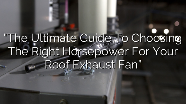 “The Ultimate Guide to Choosing the Right Horsepower for your Roof Exhaust Fan”