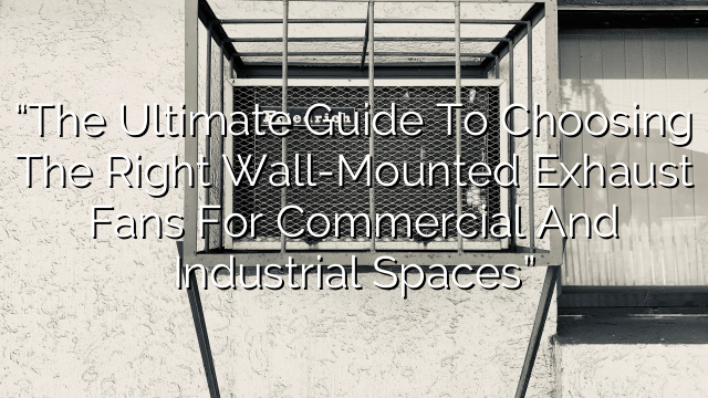 “The Ultimate Guide to Choosing the Right Wall-Mounted Exhaust Fans for Commercial and Industrial Spaces”