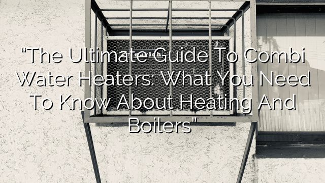 “The Ultimate Guide to Combi Water Heaters: What You Need to Know About Heating and Boilers”