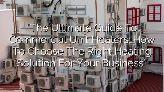 “The Ultimate Guide to Commercial Unit Heaters: How to Choose the Right Heating Solution for Your Business”