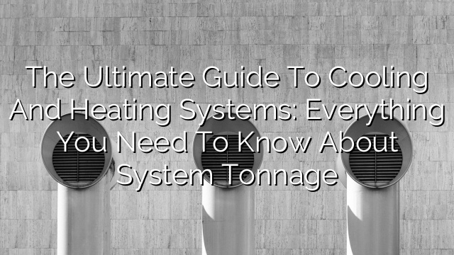 The Ultimate Guide to Cooling and Heating Systems: Everything You Need to Know About System Tonnage