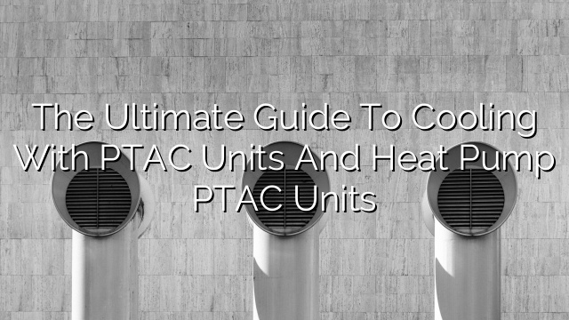 The Ultimate Guide to Cooling with PTAC Units and Heat Pump PTAC Units