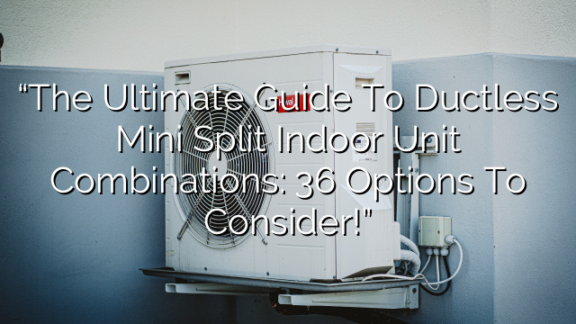 “The Ultimate Guide to Ductless Mini Split Indoor Unit Combinations: 36 Options to Consider!”