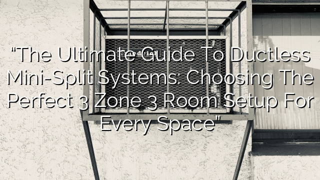 “The Ultimate Guide to Ductless Mini-Split Systems: Choosing the Perfect 3 Zone 3 Room Setup for Every Space”