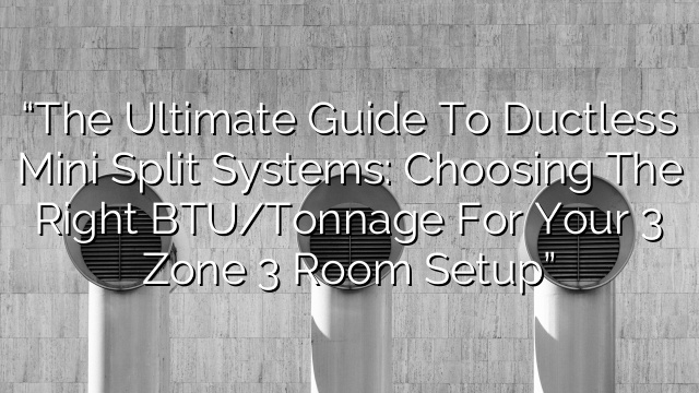 “The Ultimate Guide to Ductless Mini Split Systems: Choosing the Right BTU/Tonnage for Your 3 Zone 3 Room Setup”